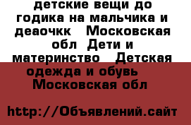 детские вещи до годика на мальчика и деаочкк - Московская обл. Дети и материнство » Детская одежда и обувь   . Московская обл.